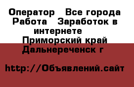 Оператор - Все города Работа » Заработок в интернете   . Приморский край,Дальнереченск г.